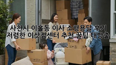 사천시 이홀동 이사 소형용달 후기: 저렴한 이삿짐센터 추천! 꿀팁 대방출🍯